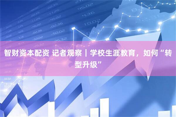 智财资本配资 记者观察｜学校生涯教育，如何“转型升级”