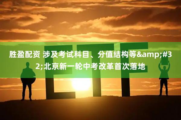 胜盈配资 涉及考试科目、分值结构等&#32;北京新一轮中考改革首次落地
