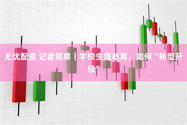 无优配资 记者观察｜学校生涯教育，如何“转型升级”