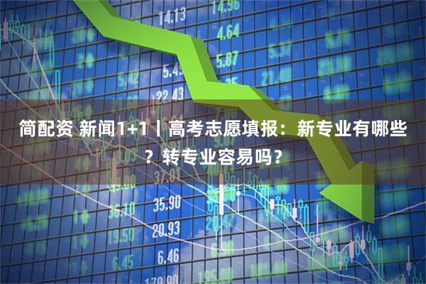 简配资 新闻1+1丨高考志愿填报：新专业有哪些？转专业容易吗？