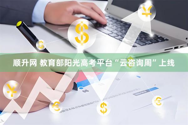 顺升网 教育部阳光高考平台“云咨询周”上线