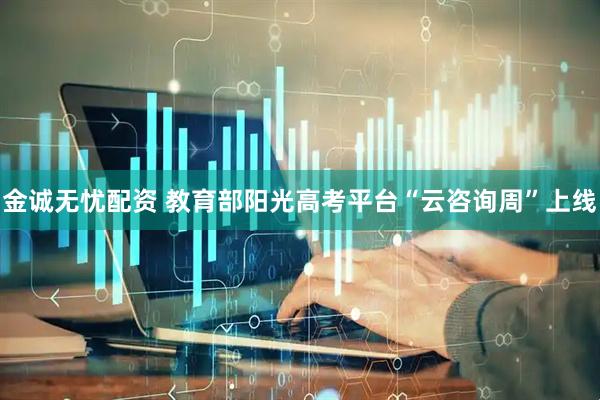 金诚无忧配资 教育部阳光高考平台“云咨询周”上线