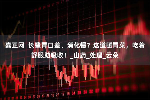 嘉正网  长辈胃口差、消化慢？这道暖胃菜，吃着舒服助吸收！_山药_处理_云朵