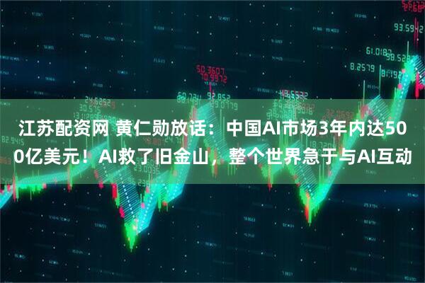 江苏配资网 黄仁勋放话：中国AI市场3年内达500亿美元！AI救了旧金山，整个世界急于与AI互动