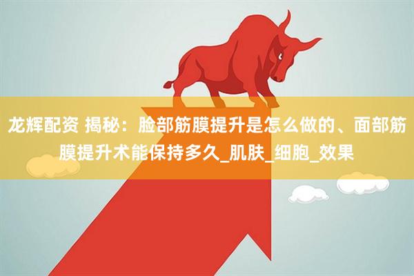 龙辉配资 揭秘：脸部筋膜提升是怎么做的、面部筋膜提升术能保持多久_肌肤_细胞_效果