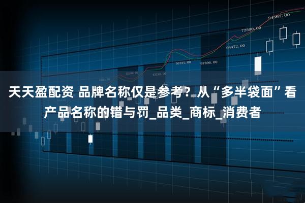 天天盈配资 品牌名称仅是参考？从“多半袋面”看产品名称的错与罚_品类_商标_消费者