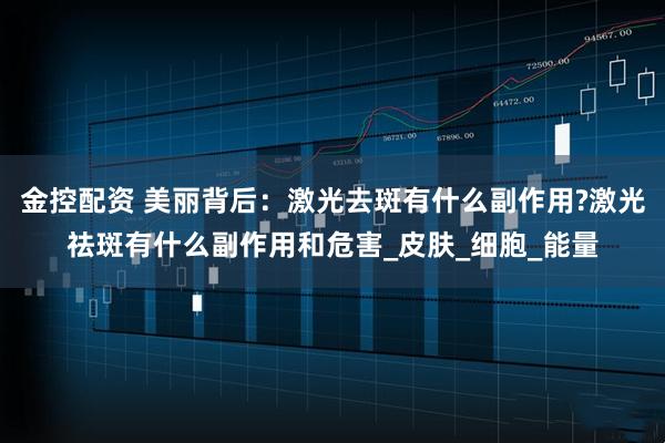 金控配资 美丽背后：激光去斑有什么副作用?激光祛斑有什么副作用和危害_皮肤_细胞_能量
