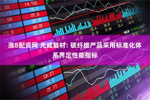 涨8配资网 光威复材: 碳纤维产品采用标准化体系界定性能指标