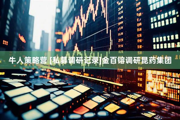牛人策略营 [私募调研记录]金百镕调研昆药集团