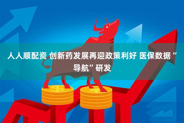 人人顺配资 创新药发展再迎政策利好 医保数据“导航”研发