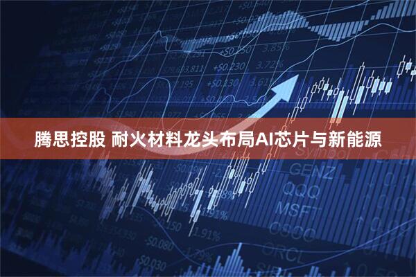 腾思控股 耐火材料龙头布局AI芯片与新能源