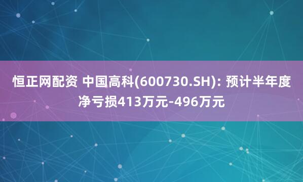 恒正网配资 中国高科(600730.SH): 预计半年度净亏损413万元-496万元