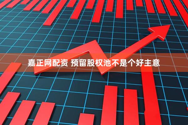 嘉正网配资 预留股权池不是个好主意