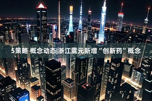 5策略 概念动态|浙江震元新增“创新药”概念