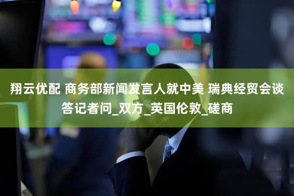 翔云优配 商务部新闻发言人就中美 瑞典经贸会谈答记者问_双方_英国伦敦_磋商