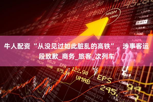 牛人配资 “从没见过如此脏乱的高铁”，涉事客运段致歉_商务_旅客_次列车