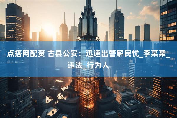 点搭网配资 古县公安：迅速出警解民忧_李某某_违法_行为人