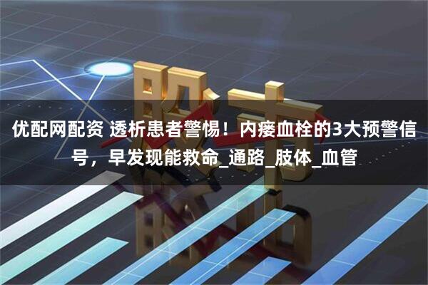 优配网配资 透析患者警惕！内瘘血栓的3大预警信号，早发现能救命_通路_肢体_血管