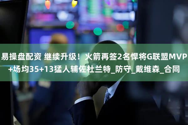 易操盘配资 继续升级！火箭再签2名悍将G联盟MVP+场均35+13猛人辅佐杜兰特_防守_戴维森_合同