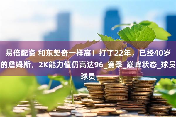 易倍配资 和东契奇一样高！打了22年，已经40岁的詹姆斯，2K能力值仍高达96_赛季_巅峰状态_球员