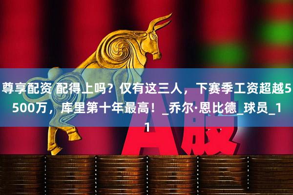 尊享配资 配得上吗？仅有这三人，下赛季工资超越5500万，库里第十年最高！_乔尔·恩比德_球员_1
