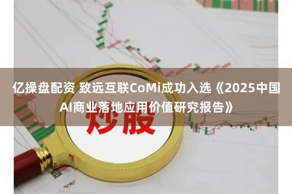 亿操盘配资 致远互联CoMi成功入选《2025中国AI商业落地应用价值研究报告》