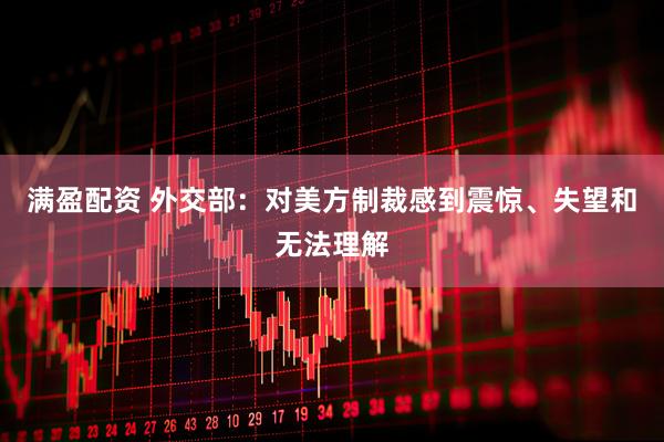 满盈配资 外交部：对美方制裁感到震惊、失望和无法理解