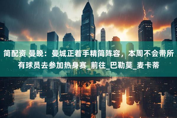 简配资 曼晚：曼城正着手精简阵容，本周不会带所有球员去参加热身赛_前往_巴勒莫_麦卡蒂