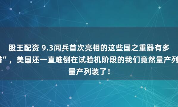 股王配资 9.3阅兵首次亮相的这些国之重器有多“离谱”，美国还一直难倒在试验机阶段的我们竟然量产列装了！