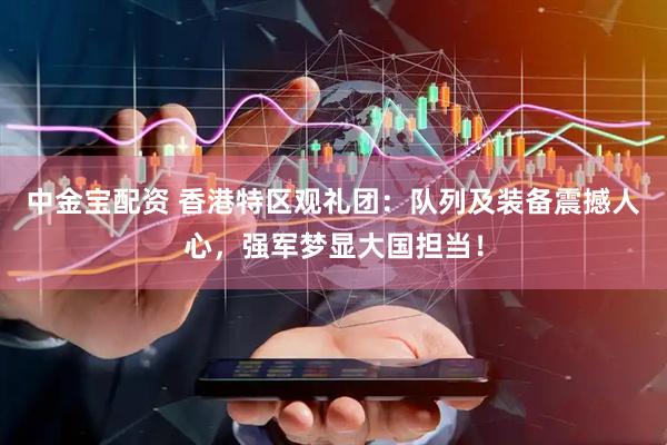 中金宝配资 香港特区观礼团：队列及装备震撼人心，强军梦显大国担当！