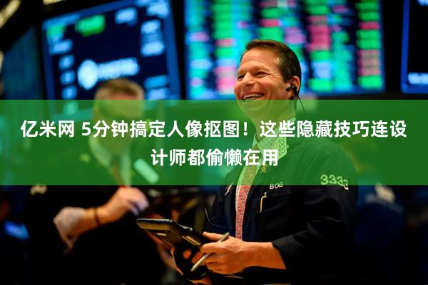 亿米网 5分钟搞定人像抠图！这些隐藏技巧连设计师都偷懒在用