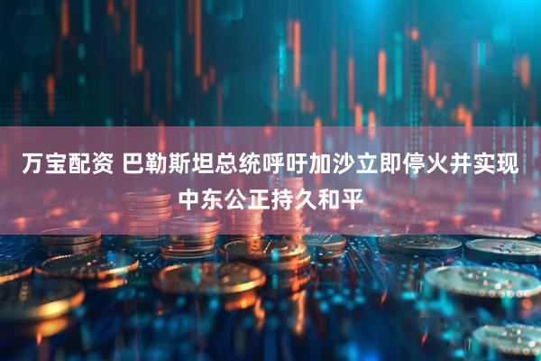 万宝配资 巴勒斯坦总统呼吁加沙立即停火并实现中东公正持久和平
