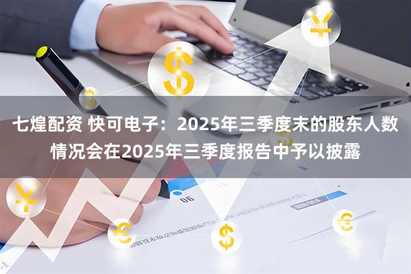 七煌配资 快可电子：2025年三季度末的股东人数情况会在2025年三季度报告中予以披露