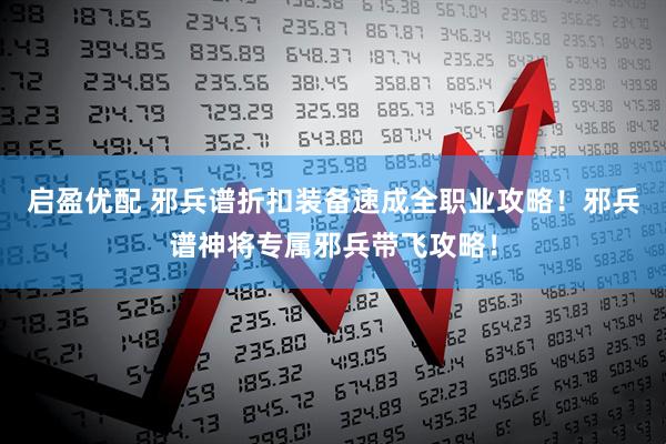 启盈优配 邪兵谱折扣装备速成全职业攻略!邪兵谱神将专属邪兵带飞攻略!