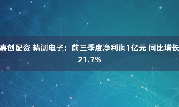 嘉创配资 精测电子：前三季度净利润1亿元 同比增长21.7%