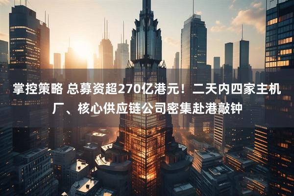 掌控策略 总募资超270亿港元！二天内四家主机厂、核心供应链公司密集赴港敲钟