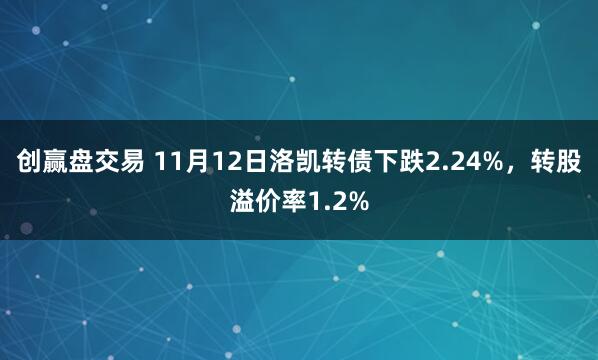 创赢盘交易 11月12日洛凯转债下跌2.24%，转股溢价率1.2%
