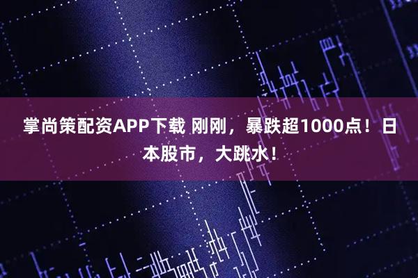 掌尚策配资APP下载 刚刚，暴跌超1000点！日本股市，大跳水！