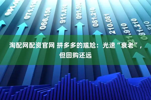 淘配网配资官网 拼多多的尴尬：光速“衰老”，但回购还远