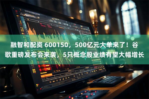 融智和配资 600150,500亿元大单来了!谷歌重磅发布会来袭,5只概念股业绩有望大幅增长