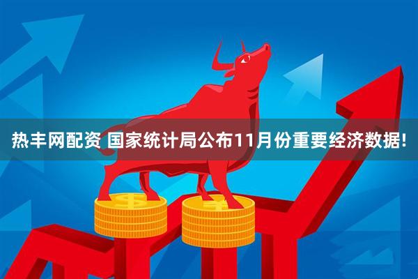 热丰网配资 国家统计局公布11月份重要经济数据!