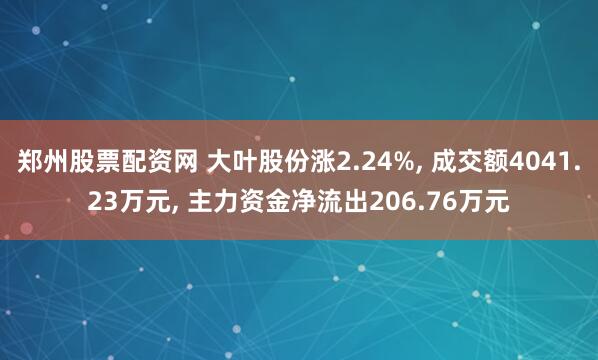 郑州股票配资网 大叶股份涨2.24%, 成交额4041.23万元, 主力资金净流出206.76万元