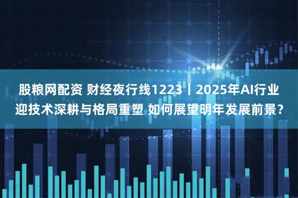 股粮网配资 财经夜行线1223丨2025年AI行业迎技术深耕与格局重塑 如何展望明年发展前景？